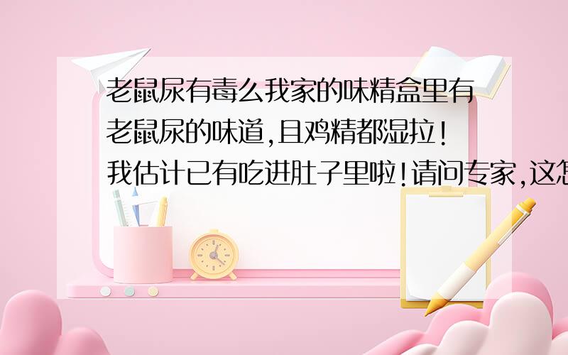 老鼠尿有毒么我家的味精盒里有老鼠尿的味道,且鸡精都湿拉!我估计已有吃进肚子里啦!请问专家,这怎么办啊!需到医院检查吗?