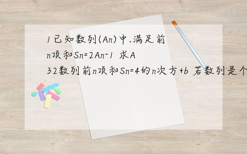 1已知数列(An)中.满足前n项和Sn=2An-1 求A32数列前n项和Sn=4的n次方+b 若数列是个等比数列则b=?大哥大姐 解这几题me