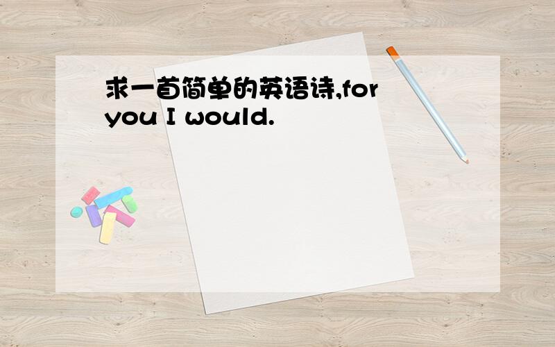 求一首简单的英语诗,for you I would.