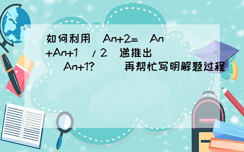 如何利用  An+2=（An+An+1）/2  递推出    An+1?     再帮忙写明解题过程                     />