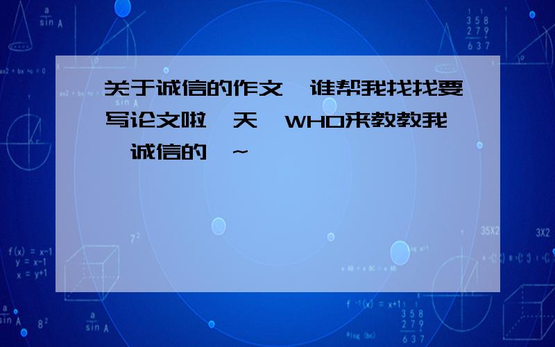 关于诚信的作文,谁帮我找找要写论文啦,天,WHO来教教我,诚信的喔~