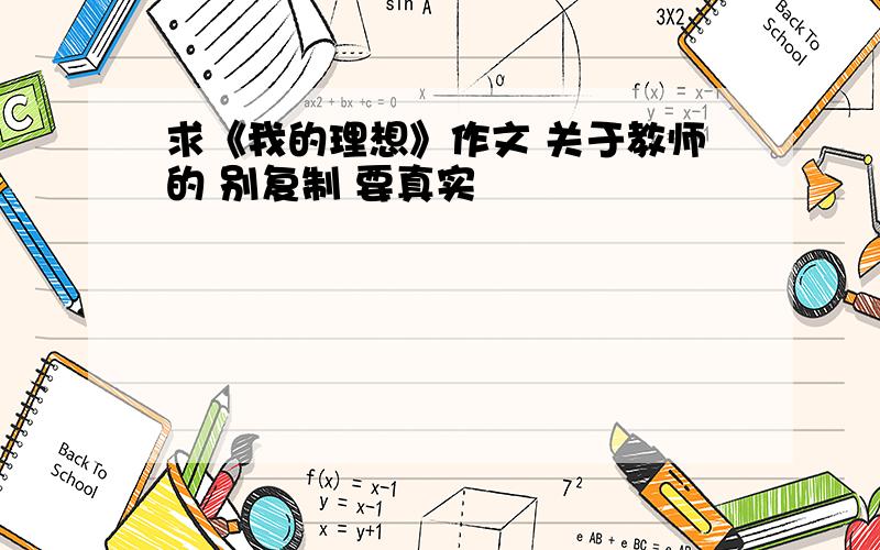 求《我的理想》作文 关于教师的 别复制 要真实