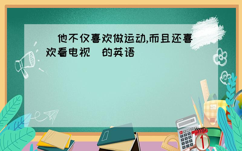 (他不仅喜欢做运动,而且还喜欢看电视)的英语