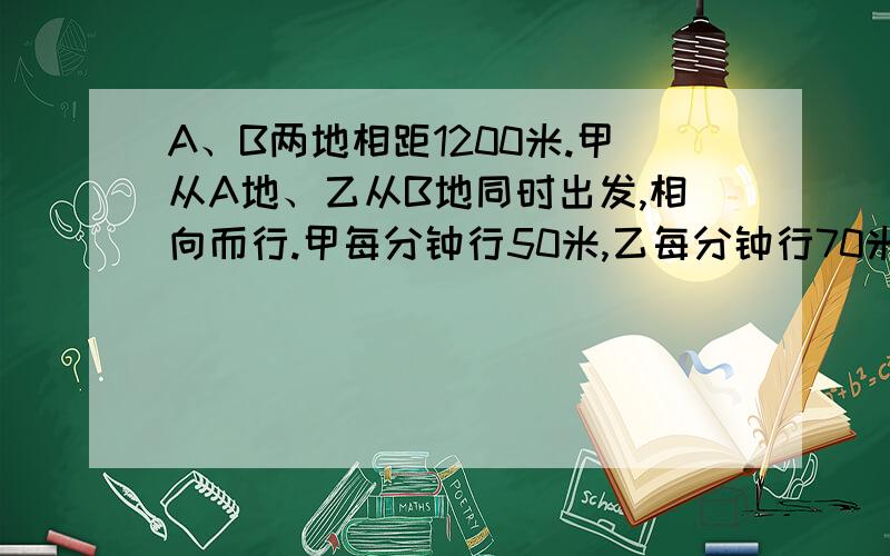 A、B两地相距1200米.甲从A地、乙从B地同时出发,相向而行.甲每分钟行50米,乙每分钟行70米.两人在C处第一次相遇.问AC之间距离是多少?如相遇后两人继续前进,分别到达A、B两地后立即返回,在D处