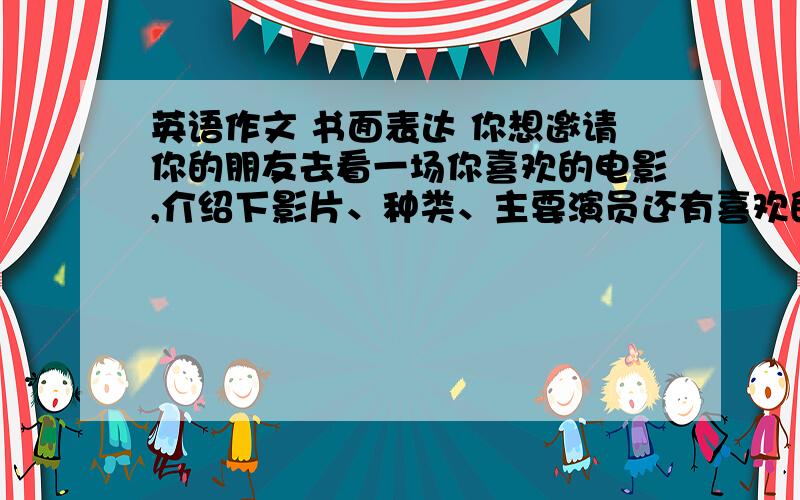 英语作文 书面表达 你想邀请你的朋友去看一场你喜欢的电影,介绍下影片、种类、主要演员还有喜欢的原因.（尽量用不同的句式表达）