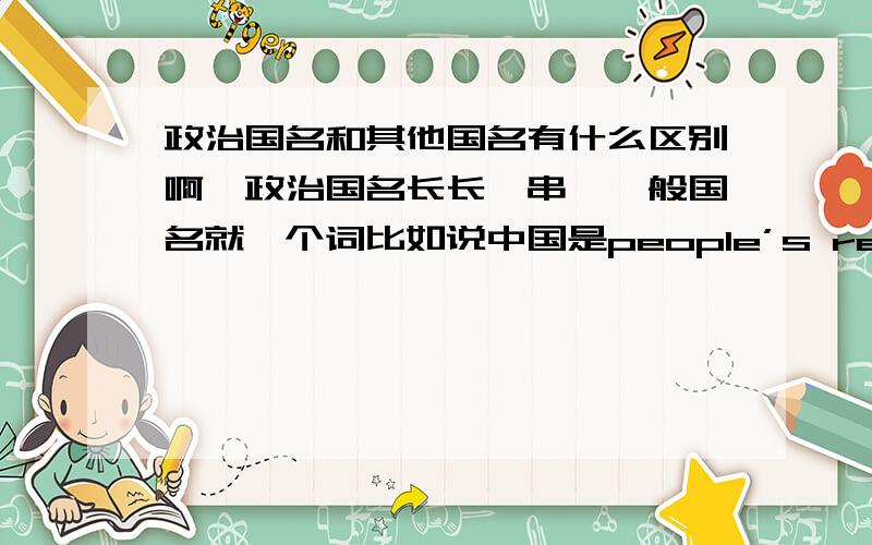 政治国名和其他国名有什么区别啊,政治国名长长一串,一般国名就一个词比如说中国是people’s republic…… 为什么不说china啊