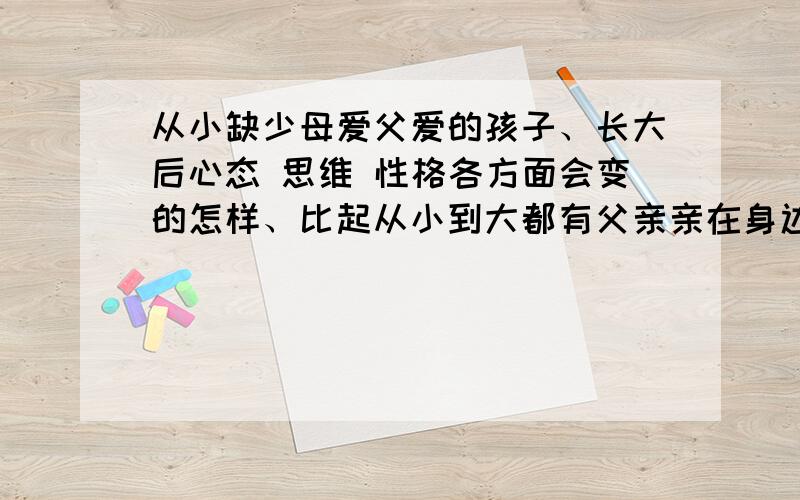 从小缺少母爱父爱的孩子、长大后心态 思维 性格各方面会变的怎样、比起从小到大都有父亲亲在身边的人、有哪些缺陷