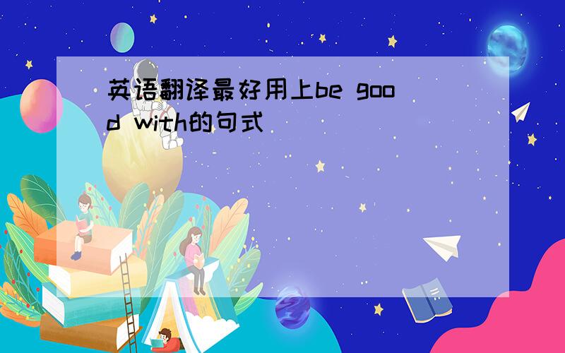 英语翻译最好用上be good with的句式