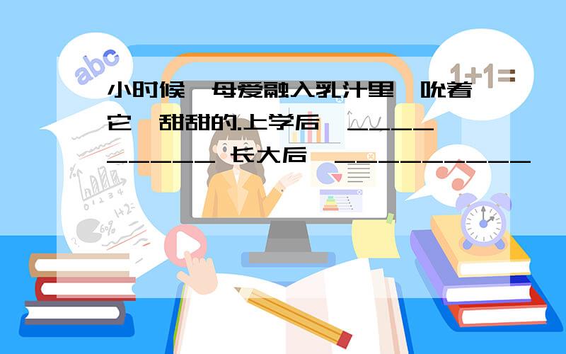 小时候,母爱融入乳汁里,吮着它,甜甜的.上学后,_________ 长大后,_________