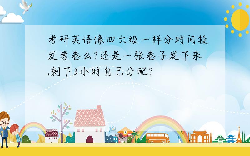 考研英语像四六级一样分时间段发考卷么?还是一张卷子发下来,剩下3小时自己分配?