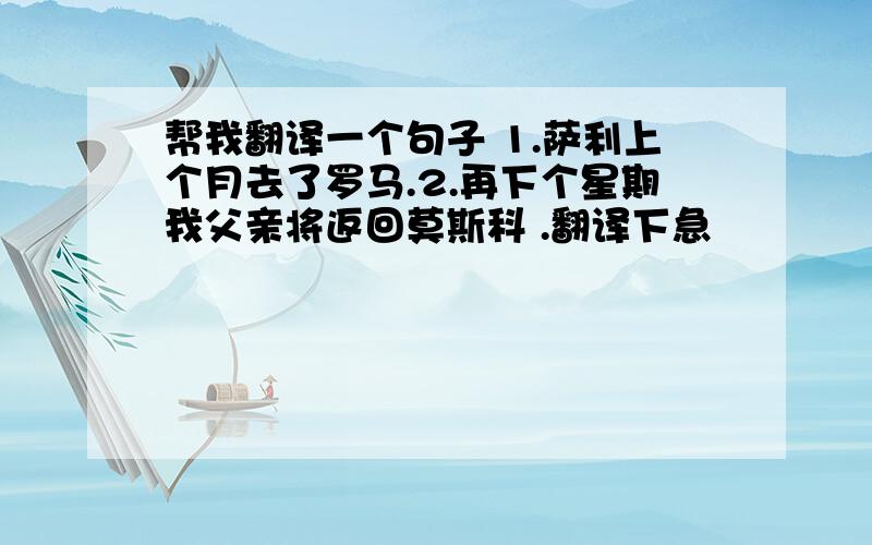 帮我翻译一个句子 1.萨利上个月去了罗马.2.再下个星期我父亲将返回莫斯科 .翻译下急