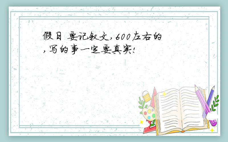 假日 要记叙文,600左右的,写的事一定要真实!