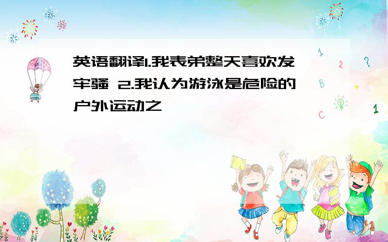 英语翻译1.我表弟整天喜欢发牢骚 2.我认为游泳是危险的户外运动之一