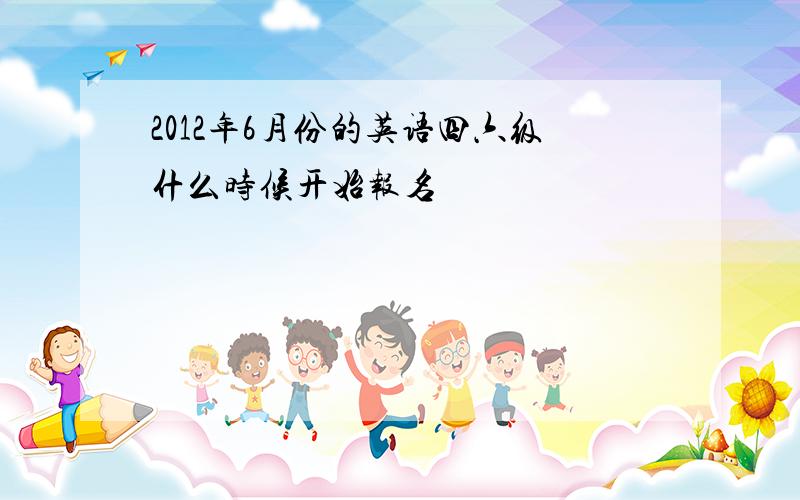 2012年6月份的英语四六级什么时候开始报名