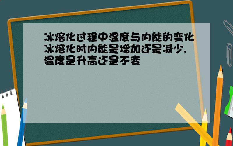 冰熔化过程中温度与内能的变化冰熔化时内能是增加还是减少,温度是升高还是不变