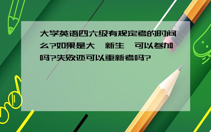 大学英语四六级有规定考的时间么?如果是大一新生,可以参加吗?失败还可以重新考吗?