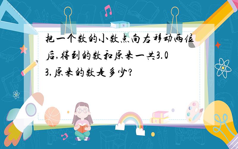 把一个数的小数点向右移动两位后,得到的数和原来一共3.03,原来的数是多少?