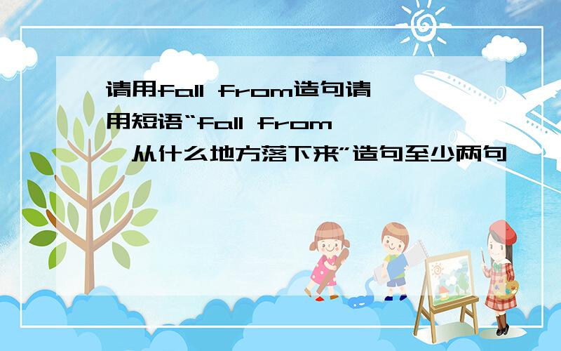 请用fall from造句请用短语“fall from……从什么地方落下来”造句至少两句