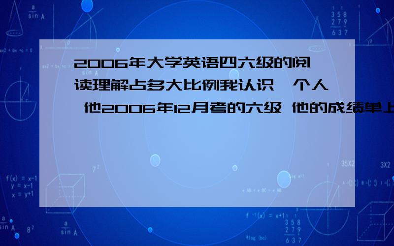 2006年大学英语四六级的阅读理解占多大比例我认识一个人 他2006年12月考的六级 他的成绩单上写的是听力20% 阅读40%