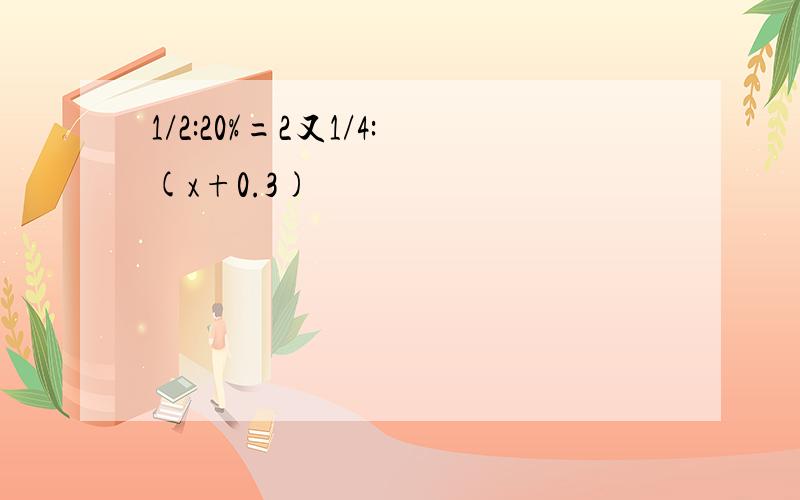 1/2:20%=2又1/4:(x+0.3)