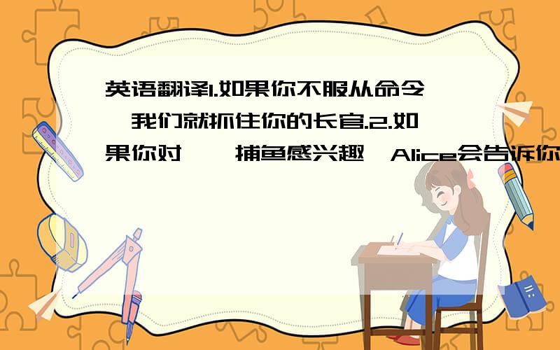 英语翻译1.如果你不服从命令,我们就抓住你的长官.2.如果你对鸬鹚捕鱼感兴趣,Alice会告诉你一些关于它的知识.3.一个人不是好主人,除非他照顾好他的宠物.4.如果你不知道如何打字,你可以买