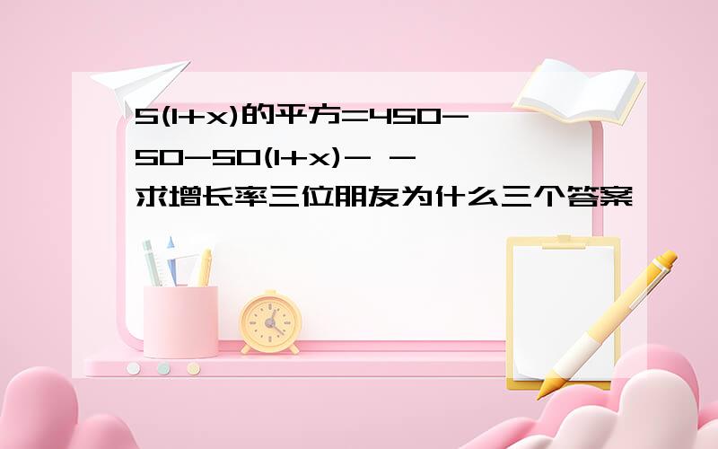 5(1+x)的平方=450-50-50(1+x)- - 求增长率三位朋友为什么三个答案