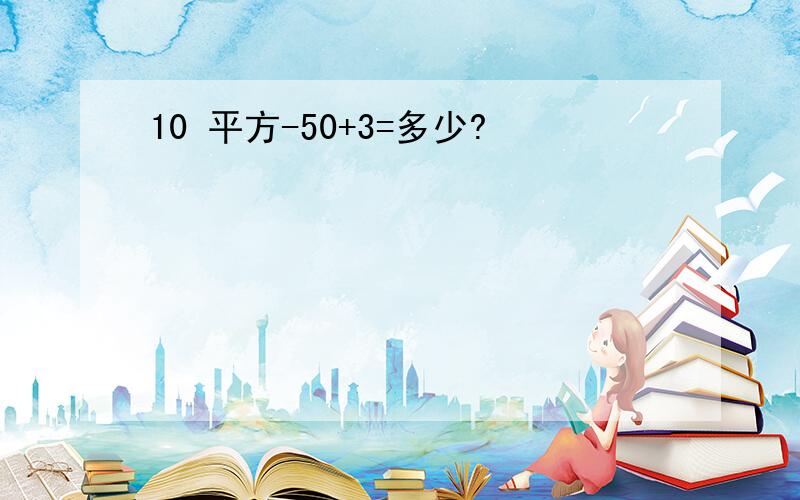 10 平方-50+3=多少?