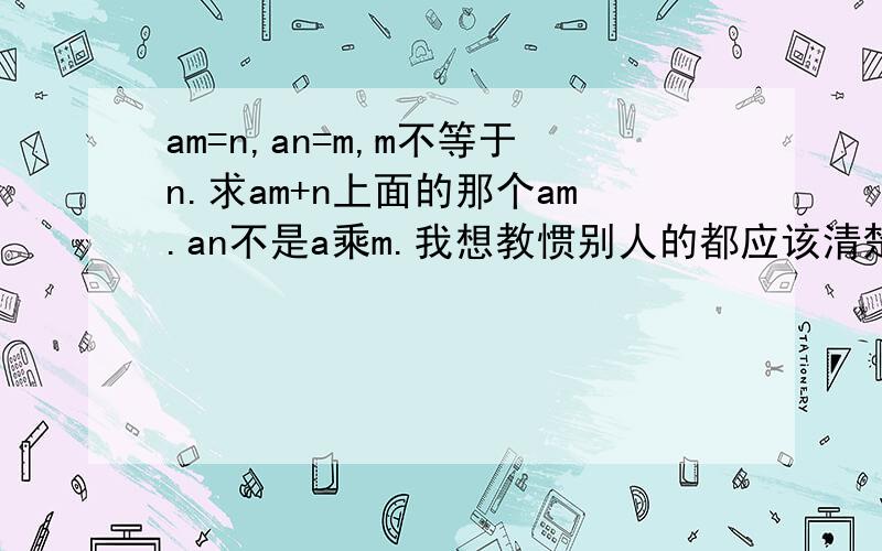 am=n,an=m,m不等于n.求am+n上面的那个am.an不是a乘m.我想教惯别人的都应该清楚了吧?