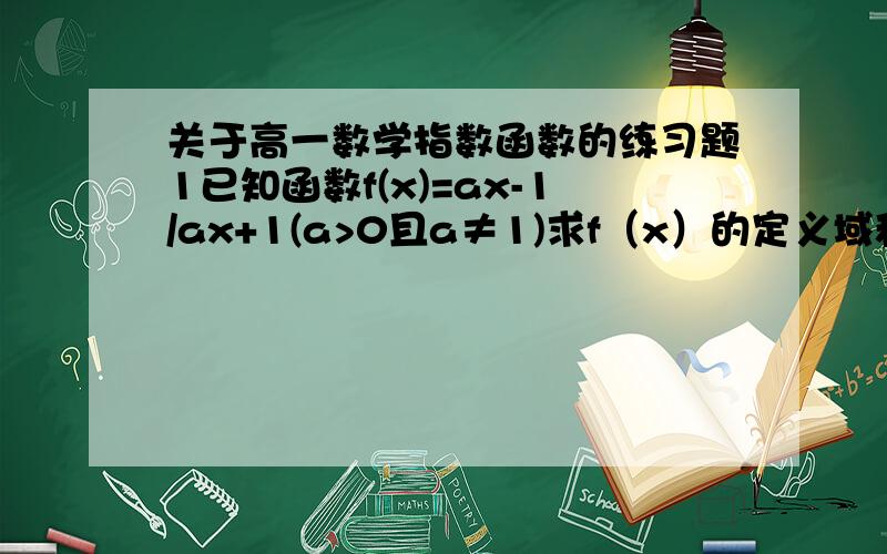 关于高一数学指数函数的练习题1已知函数f(x)=ax-1/ax+1(a>0且a≠1)求f（x）的定义域和值域；（2）讨论f（x）的奇偶性；（3）讨论f(x)的单调性.（备注：X为a的指数不是a乘X啊!）  2已知函数f(x)=|a-