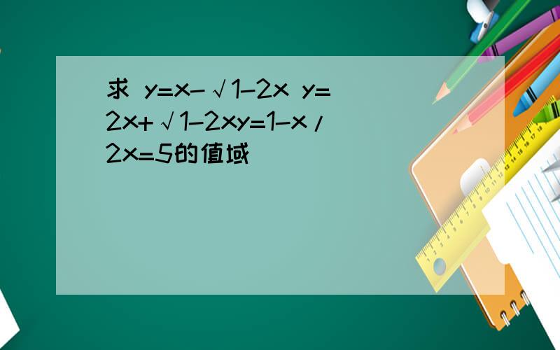 求 y=x-√1-2x y=2x+√1-2xy=1-x/2x=5的值域