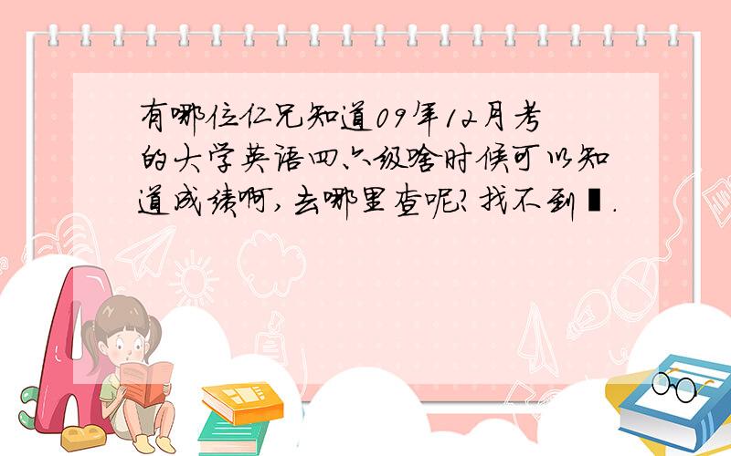 有哪位仁兄知道09年12月考的大学英语四六级啥时候可以知道成绩啊,去哪里查呢?找不到诶.