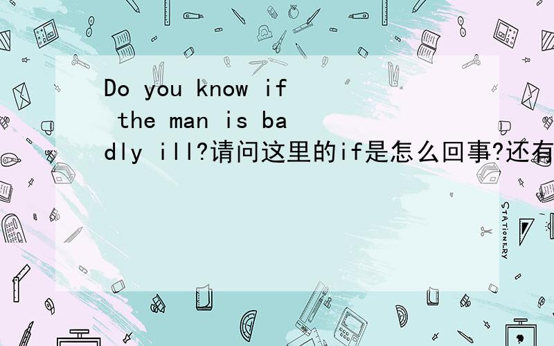 Do you know if the man is badly ill?请问这里的if是怎么回事?还有.I lose my way()a rainy day.A.on B.in C.at.D.for（帮忙讲讲on,in,at,for之类词用于某天某地某时某人的用法,）She likes doing her homework()the radio()A.to,wi