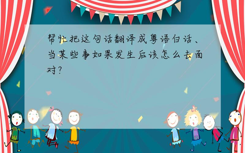 帮忙把这句话翻译成粤语白话、当某些事如果发生后该怎么去面对?