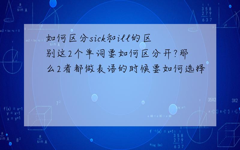 如何区分sick和ill的区别这2个单词要如何区分开?那么2者都做表语的时候要如何选择