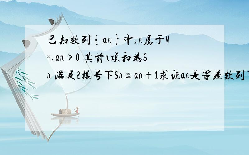 已知数列{an}中,n属于N*,an>0 其前n项和为Sn 满足2根号下Sn=an+1求证an是等差数列可以说清楚一点吗?