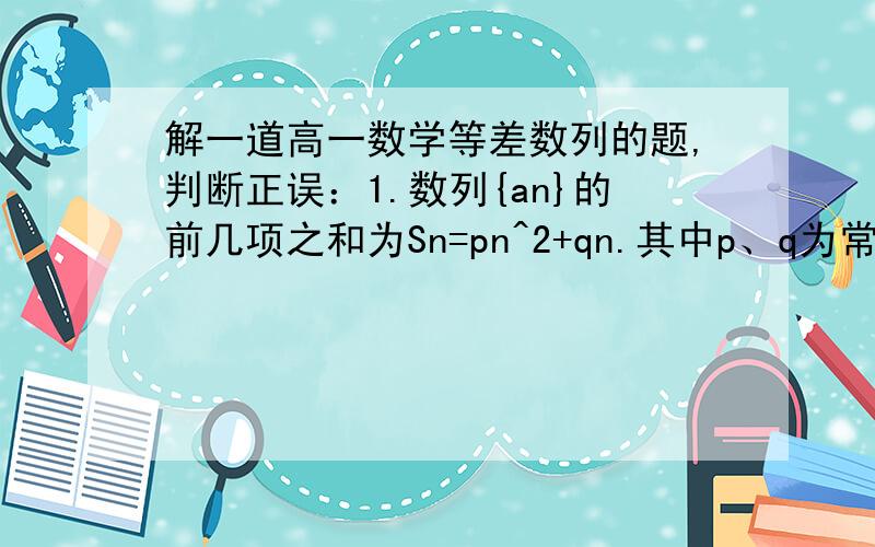 解一道高一数学等差数列的题,判断正误：1.数列{an}的前几项之和为Sn=pn^2+qn.其中p、q为常数,那么这个数列一定是等差数列.2.数列{an}的前几项之和为Sn=pn^2+qn+r.其中p、q、r为常数,且r不等于0,那