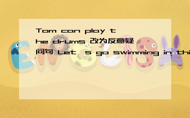 Tom can play the drums 改为反意疑问句 Let's go swimming in this afternoon 改为反意疑问句