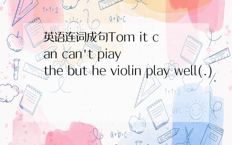 英语连词成句Tom it can can't piay the but he violin play well(.)