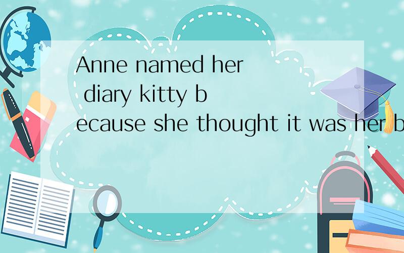 Anne named her diary kitty because she thought it was her best friend.这段话标上主谓宾语,