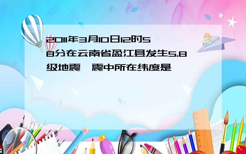 2011年3月10日12时58分在云南省盈江县发生5.8级地震,震中所在纬度是