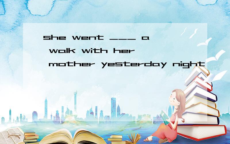 she went ___ a walk with her mother yesterday night