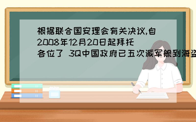 根据联合国安理会有关决议,自2008年12月20日起拜托各位了 3Q中国政府已五次派军舰到海盗活动猖獗的亚丁湾索马里海域参加对过往商船的护航,我国参加护航行动说明() 1是我国作为联合国安