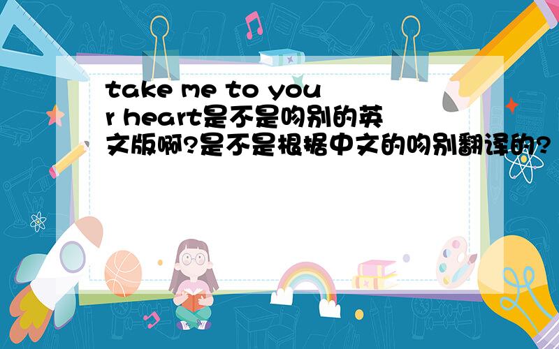 take me to your heart是不是吻别的英文版啊?是不是根据中文的吻别翻译的?