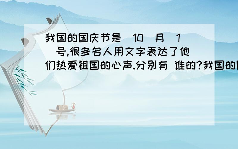 我国的国庆节是（10）月（1）号,很多名人用文字表达了他们热爱祖国的心声.分别有 谁的?我国的国庆节是（10）月（1）号,很多名人用文字表达了他们热爱祖国的心声.分别有：《 》的（ ）