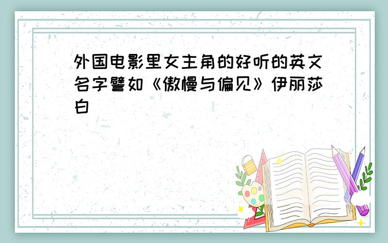 外国电影里女主角的好听的英文名字譬如《傲慢与偏见》伊丽莎白