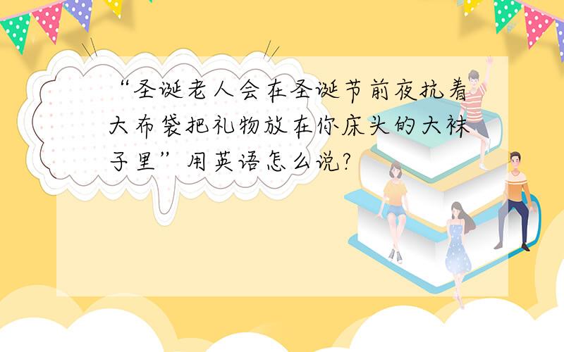 “圣诞老人会在圣诞节前夜抗着大布袋把礼物放在你床头的大袜子里”用英语怎么说?