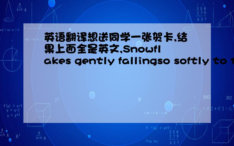 英语翻译想送同学一张贺卡,结果上面全是英文,Snowflakes gently fallingso softly to the ground,covering the earth with diamonds,without making a sound......a cozy fire burning anda beautifully trimmed tree......the beauty of the seaso