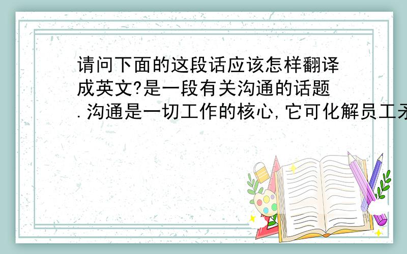 请问下面的这段话应该怎样翻译成英文?是一段有关沟通的话题.沟通是一切工作的核心,它可化解员工矛盾,增强企业凝聚力.沟通应采取战术性、重复性、策略性原则,才能使企业内部信息交流