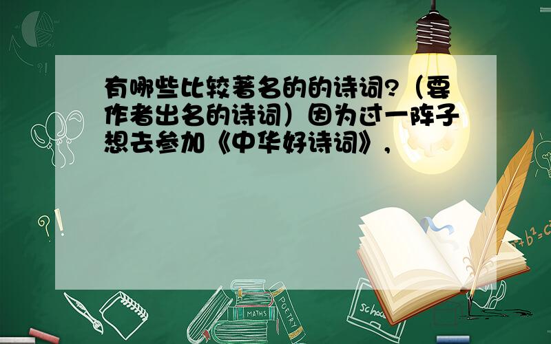 有哪些比较著名的的诗词?（要作者出名的诗词）因为过一阵子想去参加《中华好诗词》,