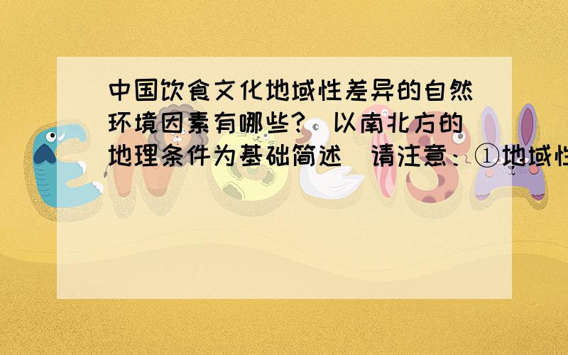 中国饮食文化地域性差异的自然环境因素有哪些?（以南北方的地理条件为基础简述）请注意：①地域性差异②自然环境因素,别扯出历史政治的因素出来③不需要很完美的回答,偏题即可.④感